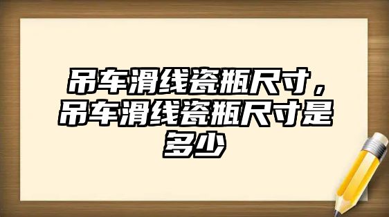 吊車滑線瓷瓶尺寸，吊車滑線瓷瓶尺寸是多少