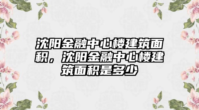 沈陽(yáng)金融中心樓建筑面積，沈陽(yáng)金融中心樓建筑面積是多少