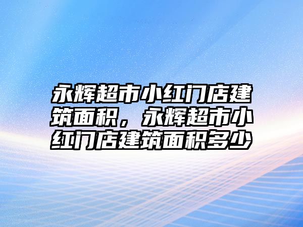 永輝超市小紅門店建筑面積，永輝超市小紅門店建筑面積多少