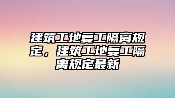 建筑工地復工隔離規(guī)定，建筑工地復工隔離規(guī)定最新