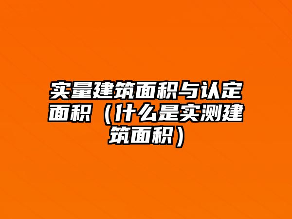 實(shí)量建筑面積與認(rèn)定面積（什么是實(shí)測(cè)建筑面積）