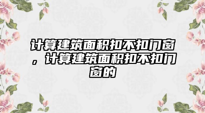 計算建筑面積扣不扣門窗，計算建筑面積扣不扣門窗的