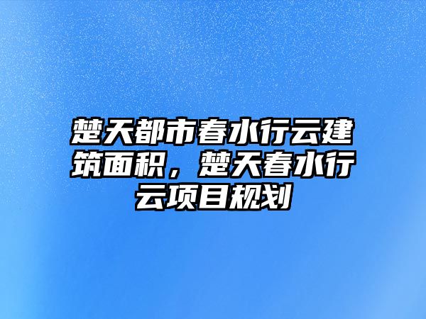 楚天都市春水行云建筑面積，楚天春水行云項目規(guī)劃