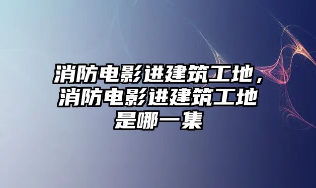 消防電影進建筑工地，消防電影進建筑工地是哪一集