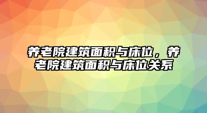 養(yǎng)老院建筑面積與床位，養(yǎng)老院建筑面積與床位關(guān)系