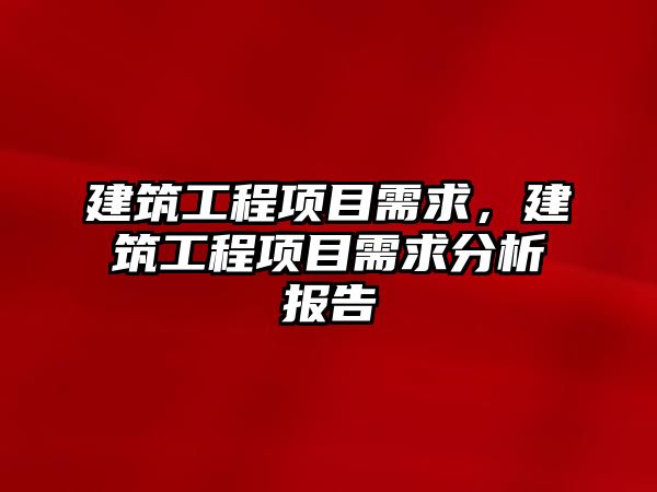 建筑工程項目需求，建筑工程項目需求分析報告