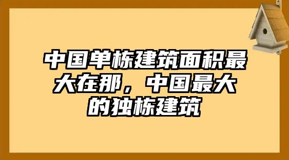 中國單棟建筑面積最大在那，中國最大的獨(dú)棟建筑