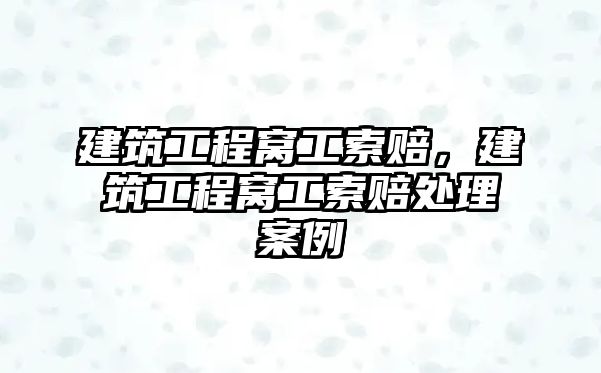 建筑工程窩工索賠，建筑工程窩工索賠處理案例