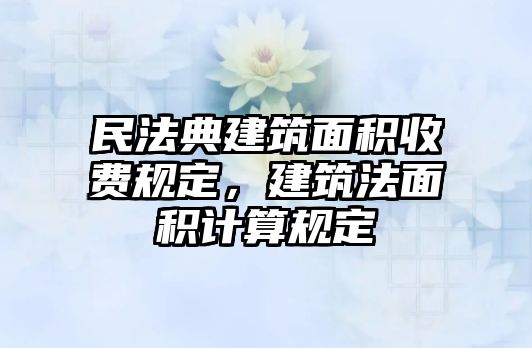 民法典建筑面積收費(fèi)規(guī)定，建筑法面積計(jì)算規(guī)定