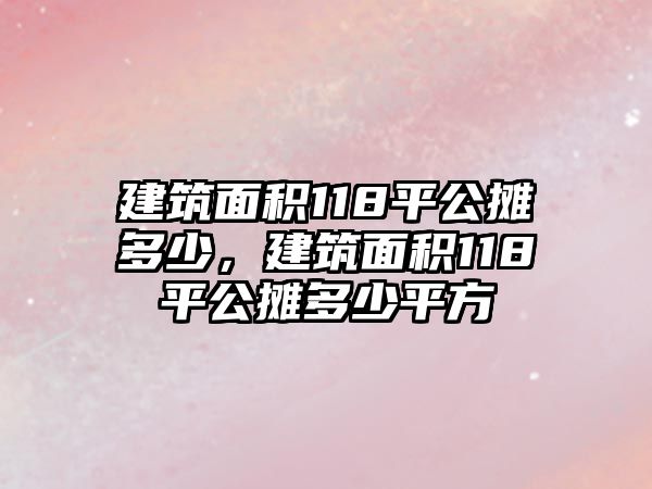 建筑面積118平公攤多少，建筑面積118平公攤多少平方