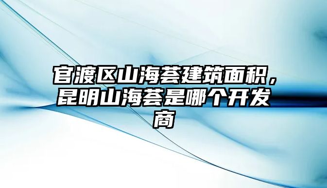 官渡區(qū)山海薈建筑面積，昆明山海薈是哪個開發(fā)商