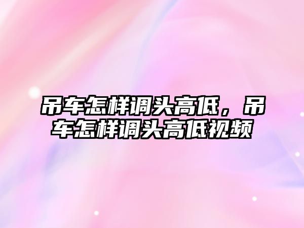 吊車怎樣調(diào)頭高低，吊車怎樣調(diào)頭高低視頻