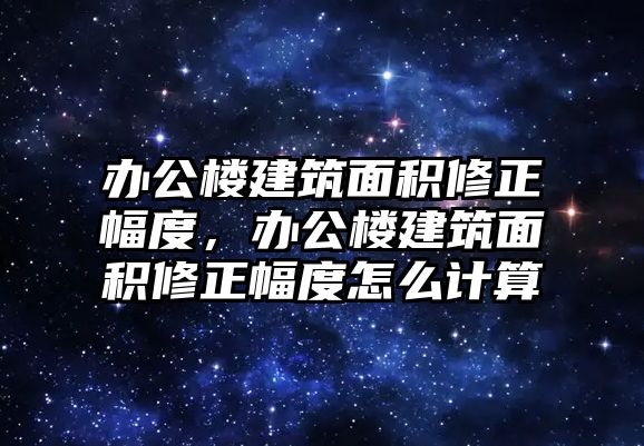 辦公樓建筑面積修正幅度，辦公樓建筑面積修正幅度怎么計(jì)算