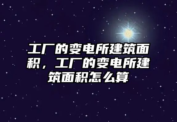 工廠的變電所建筑面積，工廠的變電所建筑面積怎么算