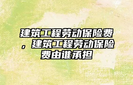 建筑工程勞動保險費，建筑工程勞動保險費由誰承擔