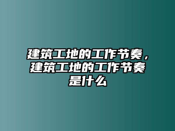 建筑工地的工作節(jié)奏，建筑工地的工作節(jié)奏是什么