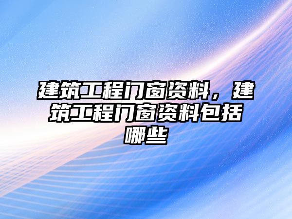 建筑工程門窗資料，建筑工程門窗資料包括哪些