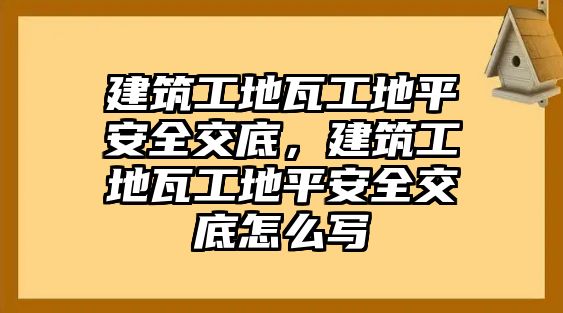 建筑工地瓦工地平安全交底，建筑工地瓦工地平安全交底怎么寫