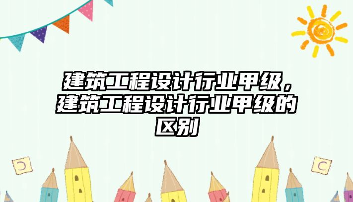 建筑工程設計行業(yè)甲級，建筑工程設計行業(yè)甲級的區(qū)別