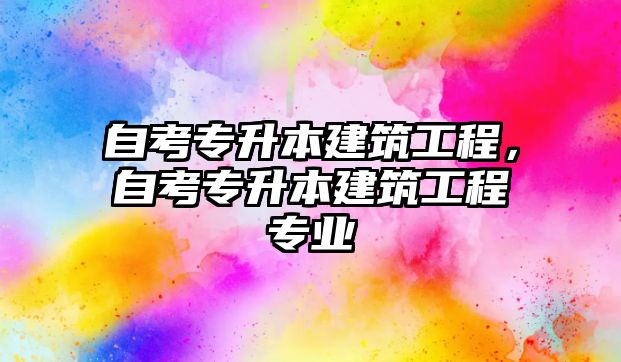 自考專升本建筑工程，自考專升本建筑工程專業(yè)