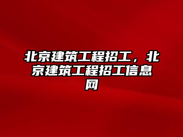 北京建筑工程招工，北京建筑工程招工信息網(wǎng)