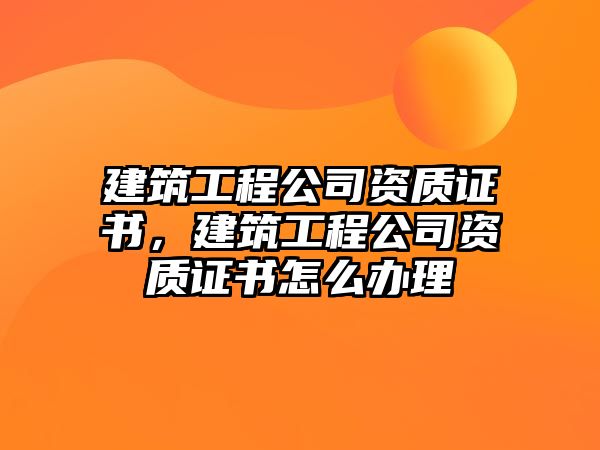 建筑工程公司資質(zhì)證書，建筑工程公司資質(zhì)證書怎么辦理