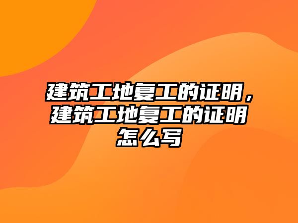 建筑工地復工的證明，建筑工地復工的證明怎么寫