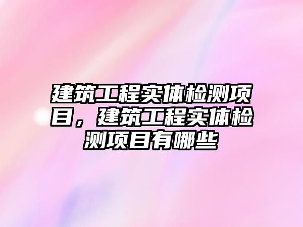 建筑工程實體檢測項目，建筑工程實體檢測項目有哪些