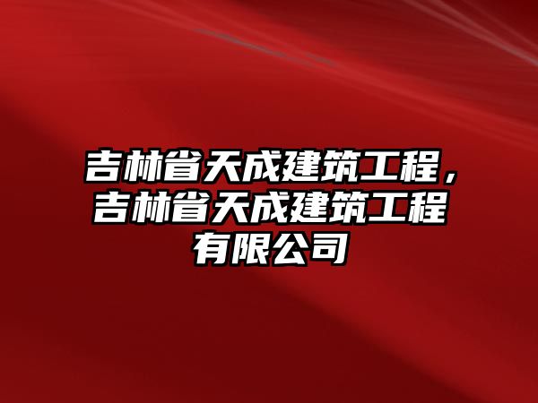 吉林省天成建筑工程，吉林省天成建筑工程有限公司