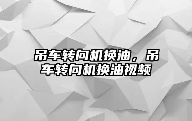 吊車轉向機換油，吊車轉向機換油視頻