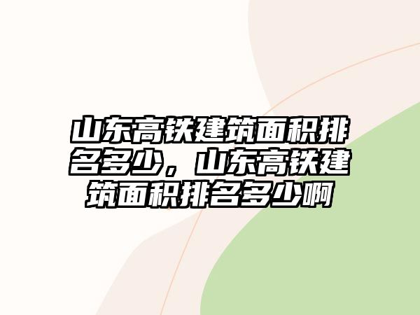 山東高鐵建筑面積排名多少，山東高鐵建筑面積排名多少啊