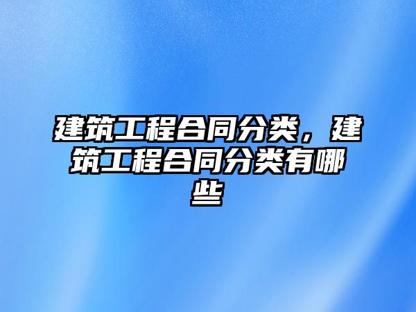 建筑工程合同分類，建筑工程合同分類有哪些