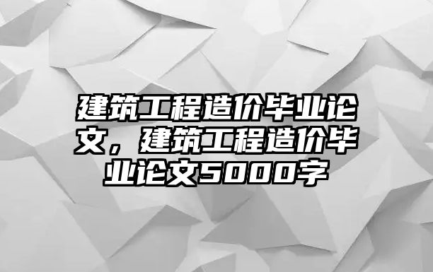 建筑工程造價畢業(yè)論文，建筑工程造價畢業(yè)論文5000字