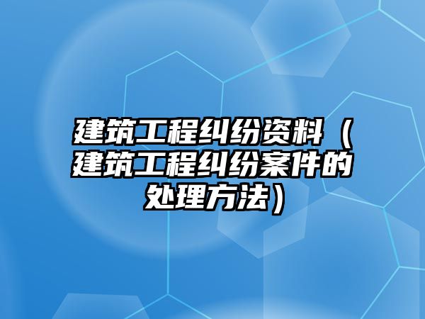 建筑工程糾紛資料（建筑工程糾紛案件的處理方法）