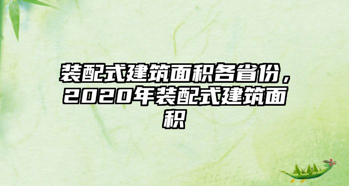 裝配式建筑面積各省份，2020年裝配式建筑面積