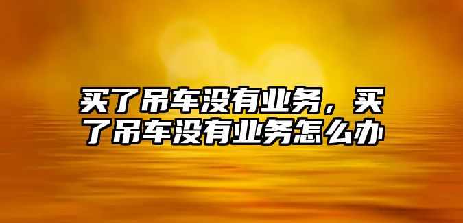 買了吊車沒有業(yè)務，買了吊車沒有業(yè)務怎么辦