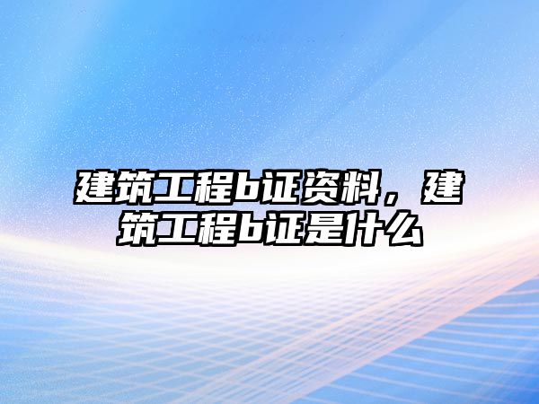 建筑工程b證資料，建筑工程b證是什么