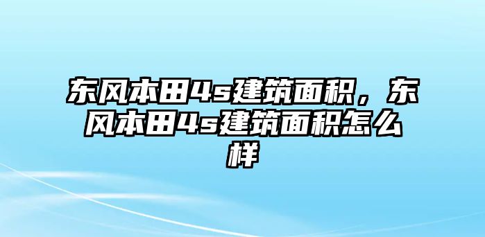 東風(fēng)本田4s建筑面積，東風(fēng)本田4s建筑面積怎么樣