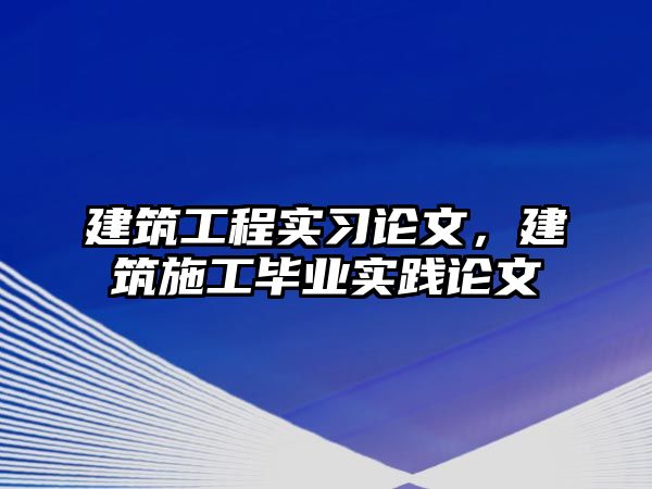 建筑工程實習論文，建筑施工畢業(yè)實踐論文