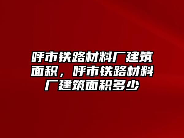 呼市鐵路材料廠建筑面積，呼市鐵路材料廠建筑面積多少