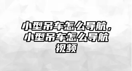 小型吊車怎么導航，小型吊車怎么導航視頻