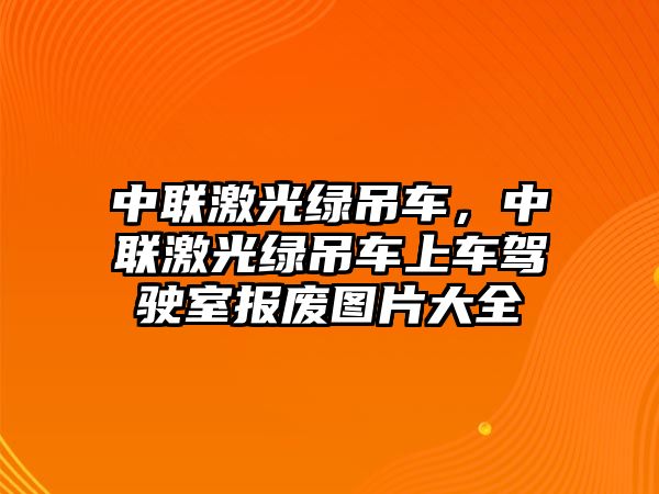 中聯(lián)激光綠吊車，中聯(lián)激光綠吊車上車駕駛室報廢圖片大全