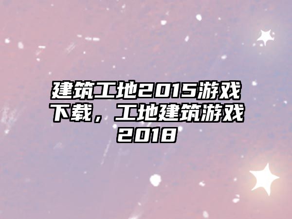 建筑工地2015游戲下載，工地建筑游戲2018