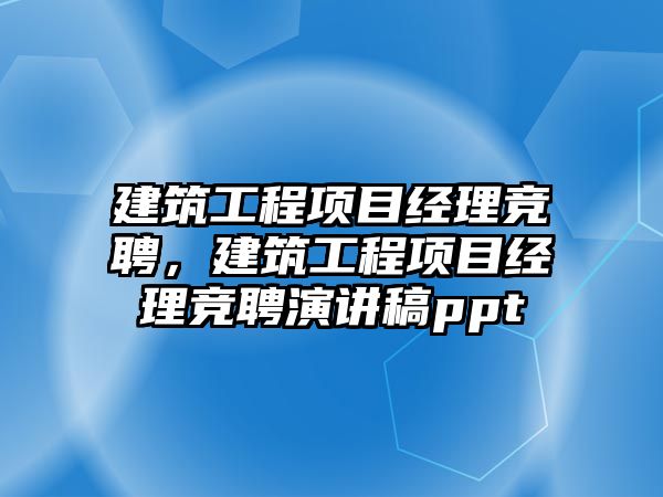 建筑工程項目經(jīng)理競聘，建筑工程項目經(jīng)理競聘演講稿ppt