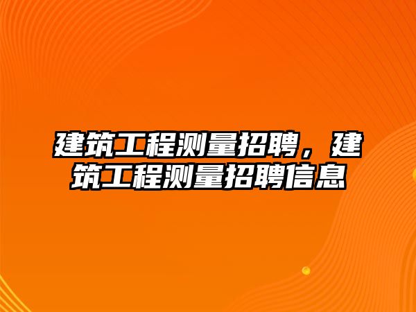 建筑工程測量招聘，建筑工程測量招聘信息