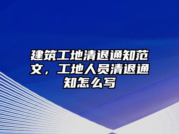 建筑工地清退通知范文，工地人員清退通知怎么寫(xiě)