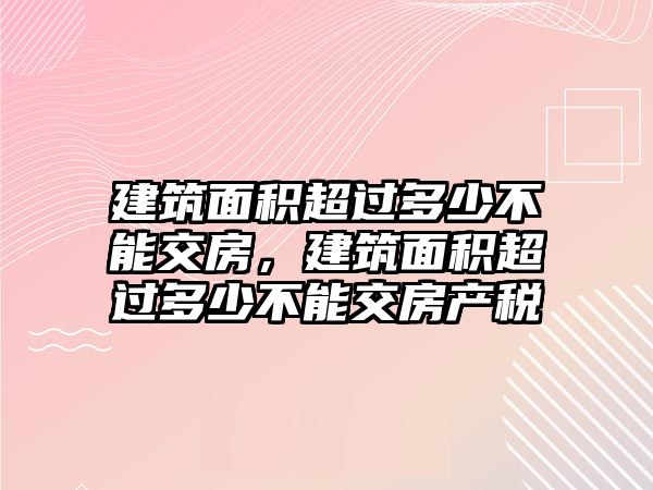 建筑面積超過多少不能交房，建筑面積超過多少不能交房產稅