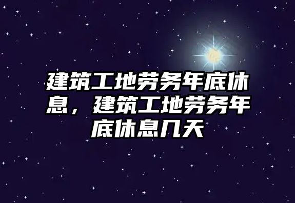 建筑工地勞務(wù)年底休息，建筑工地勞務(wù)年底休息幾天