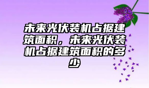 未來光伏裝機占據(jù)建筑面積，未來光伏裝機占據(jù)建筑面積的多少