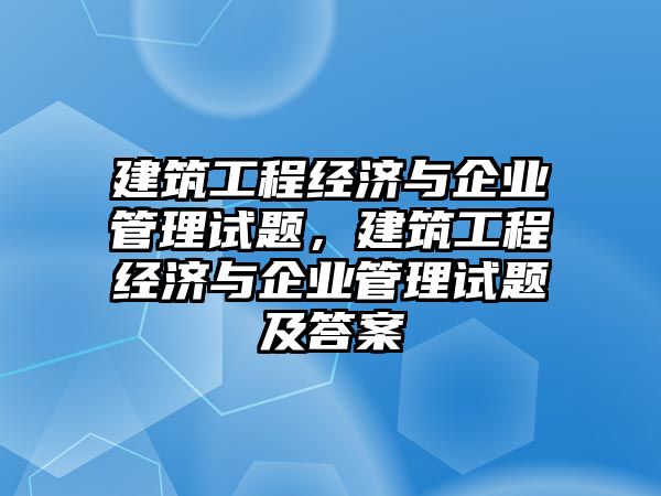 建筑工程經(jīng)濟(jì)與企業(yè)管理試題，建筑工程經(jīng)濟(jì)與企業(yè)管理試題及答案